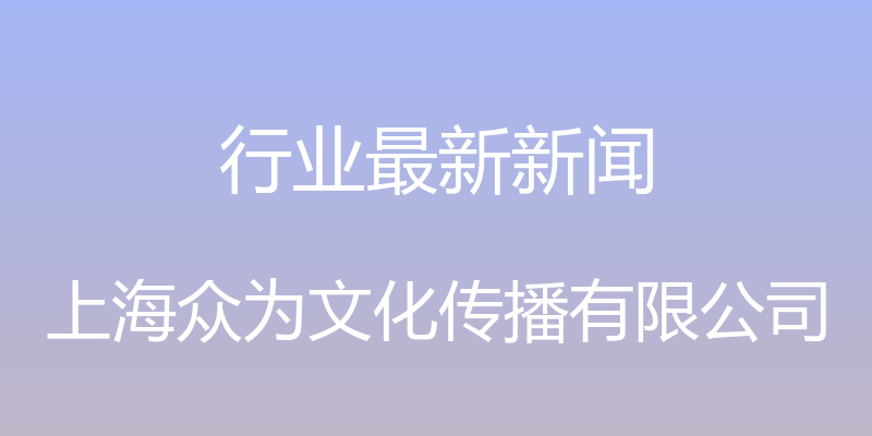 行业最新新闻 - 上海众为文化传播有限公司